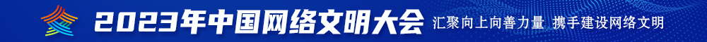 鸡鸡操骚逼视频免费2023年中国网络文明大会